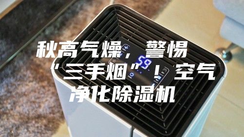 秋高氣燥，警惕“三手煙”！空氣凈化除濕機