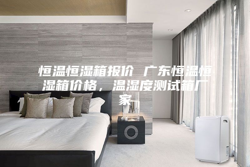恒溫恒濕箱報價 廣東恒溫恒濕箱價格，溫濕度測試箱廠家