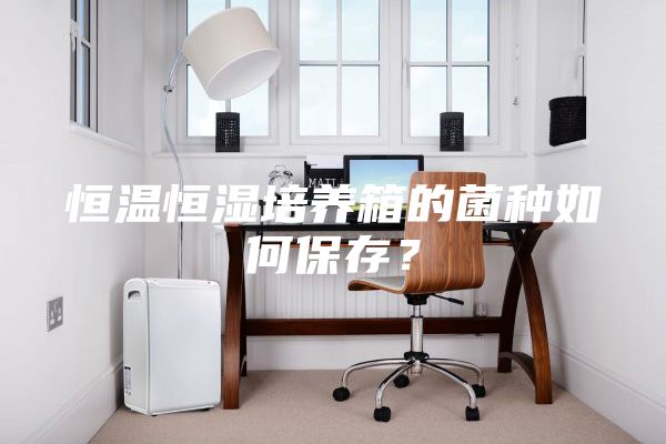 恒溫恒濕培養箱的菌種如何保存？