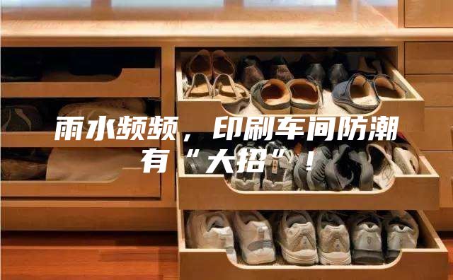 雨水頻頻，印刷車間防潮有“大招”！