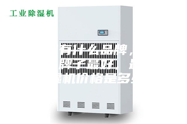 除濕機(jī)有什么品牌，除濕機(jī)哪個(gè)牌子最好，最好的除濕機(jī)價(jià)格是多少？