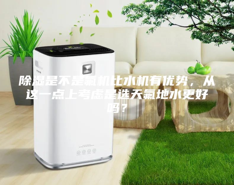 除濕是不是氟機比水機有優勢,從這一點上考慮是選天氟地水更好嗎?