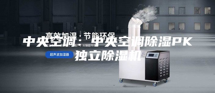 中央空調:中央空調除濕PK獨立除濕機