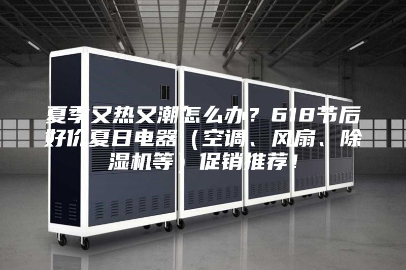 夏季又熱又潮怎么辦?618節(jié)后好價(jià)夏日電器(空調(diào)、風(fēng)扇、除濕機(jī)等)促銷推薦!