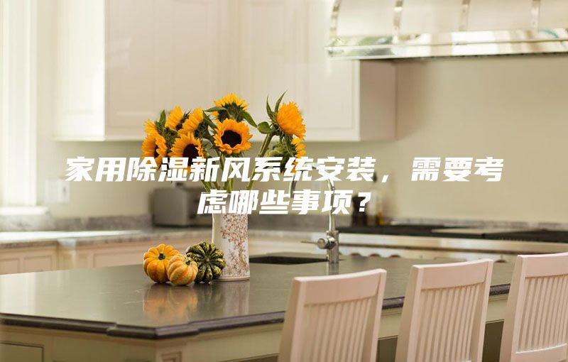 家用除濕新風(fēng)系統(tǒng)安裝，需要考慮哪些事項？