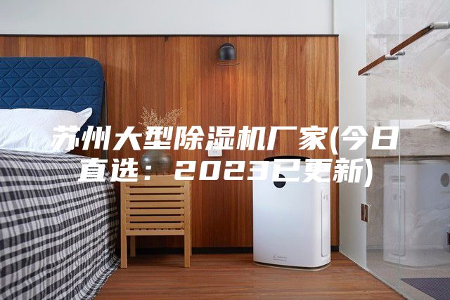 蘇州大型除濕機(jī)廠家(今日直選:2023已更新)