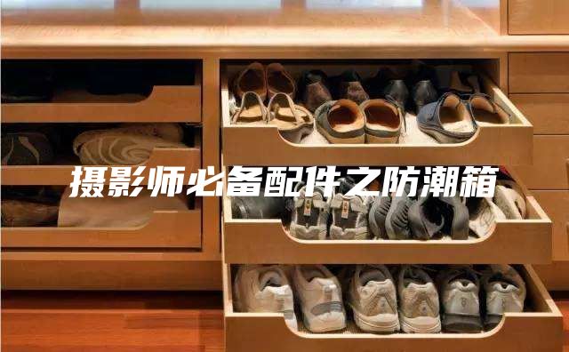 攝影師必備配件之防潮箱