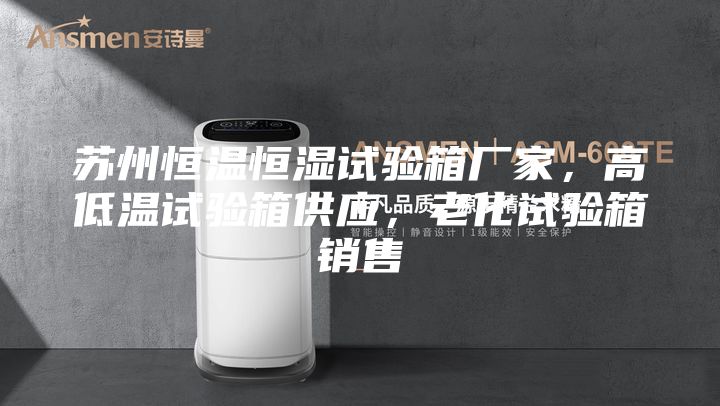 蘇州恒溫恒濕試驗箱廠家，高低溫試驗箱供應，老化試驗箱銷售