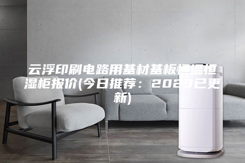 云浮印刷電路用基材基板恒溫恒濕柜報價(今日推薦:2023已更新)