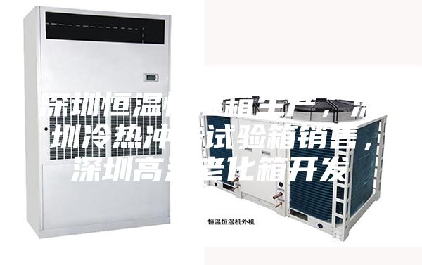 深圳恒溫恒濕箱生產，深圳冷熱沖擊試驗箱銷售，深圳高溫老化箱開發