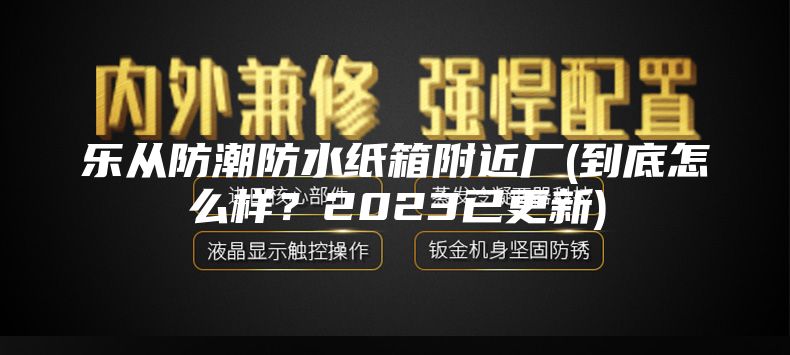 樂從防潮防水紙箱附近廠(到底怎么樣?2023已更新)