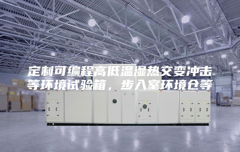 定制可編程高低溫濕熱交變沖擊等環境試驗箱，步入室環境倉等