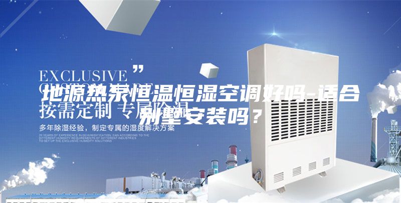 地源熱泵恒溫恒濕空調(diào)好嗎-適合別墅安裝嗎?