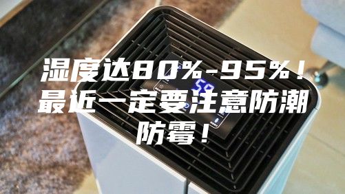 濕度達(dá)80%-95%！最近一定要注意防潮防霉！