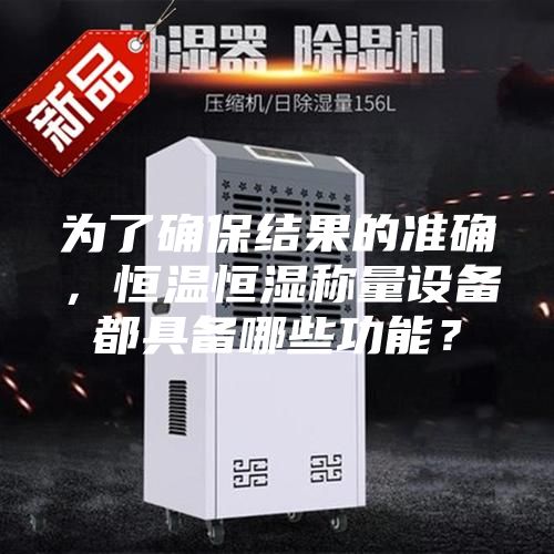 為了確保結(jié)果的準確,恒溫恒濕稱量設備都具備哪些功能?