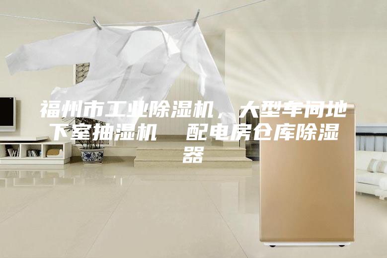 福州市工業除濕機,大型車間地下室抽濕機 配電房倉庫除濕器