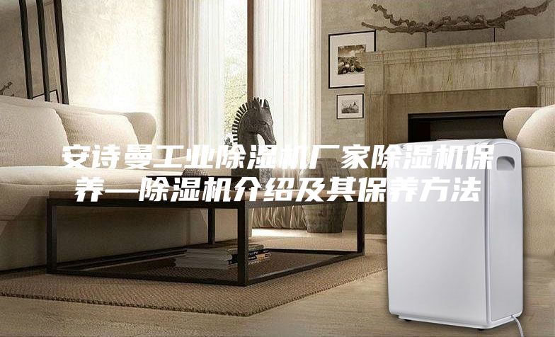 安詩曼工業(yè)除濕機廠家除濕機保養(yǎng)—除濕機介紹及其保養(yǎng)方法
