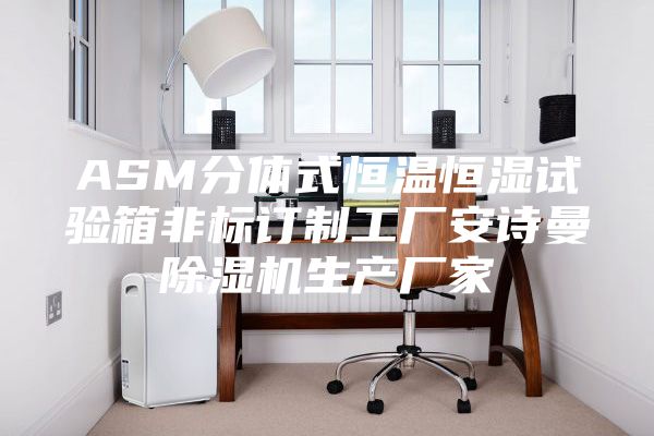 ASM分體式恒溫恒濕試驗箱非標訂制工廠安詩曼除濕機生產(chǎn)廠家