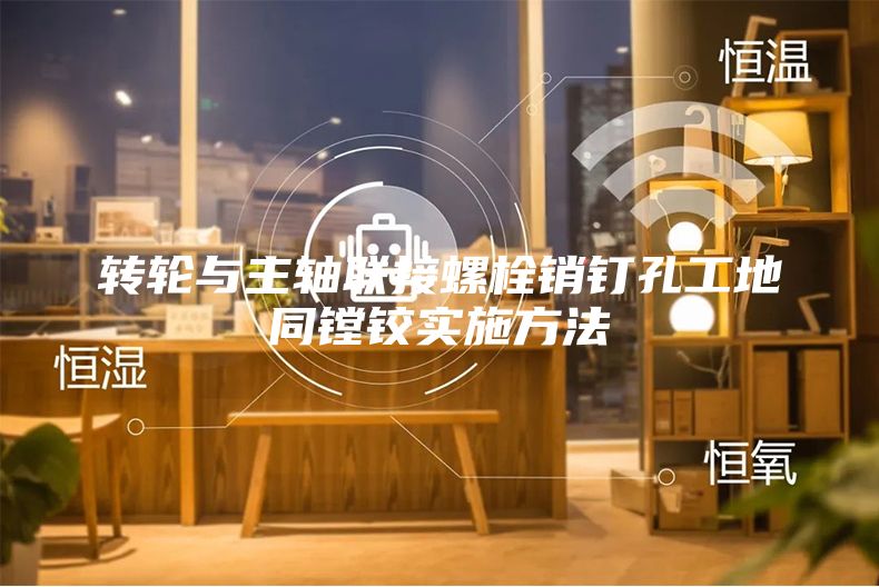 轉(zhuǎn)輪與主軸聯(lián)接螺栓銷釘孔工地同鏜鉸實(shí)施方法