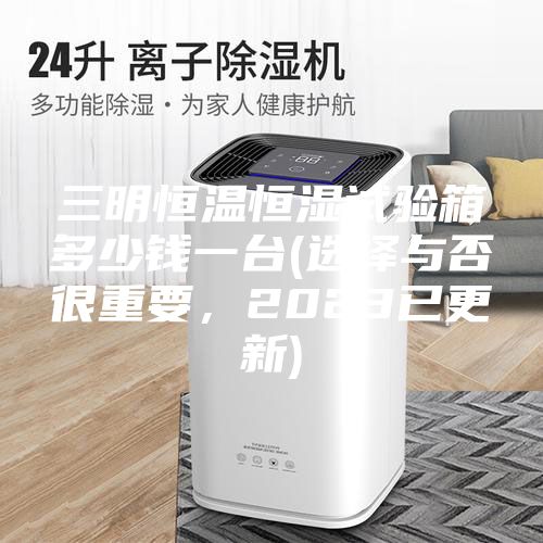 三明恒溫恒濕試驗(yàn)箱多少錢一臺(選擇與否很重要，2023已更新)