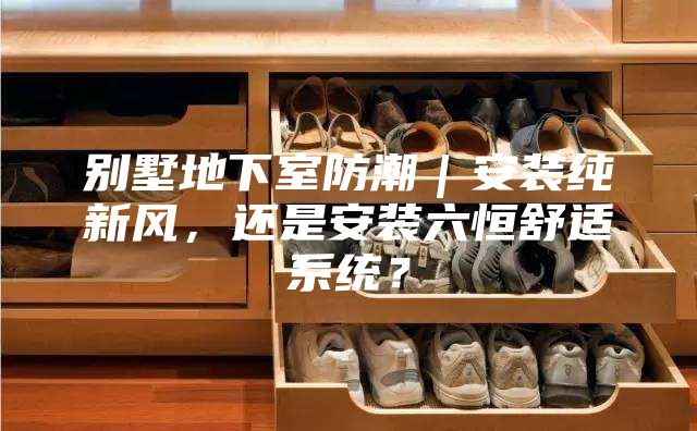 別墅地下室防潮｜安裝純新風(fēng)，還是安裝六恒舒適系統(tǒng)？