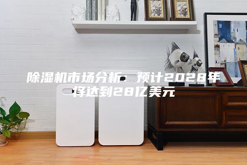 除濕機市場分析：預(yù)計2028年將達到28億美元