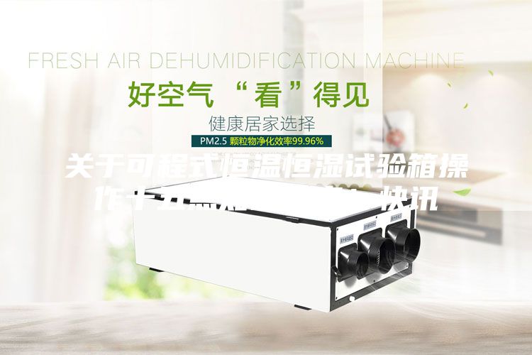 關(guān)于可程式恒溫恒濕試驗箱操作十五點知識分享！快訊