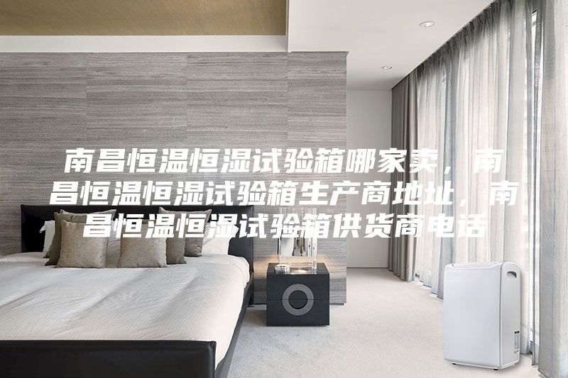 南昌恒溫恒濕試驗箱哪家賣，南昌恒溫恒濕試驗箱生產商地址，南昌恒溫恒濕試驗箱供貨商電話