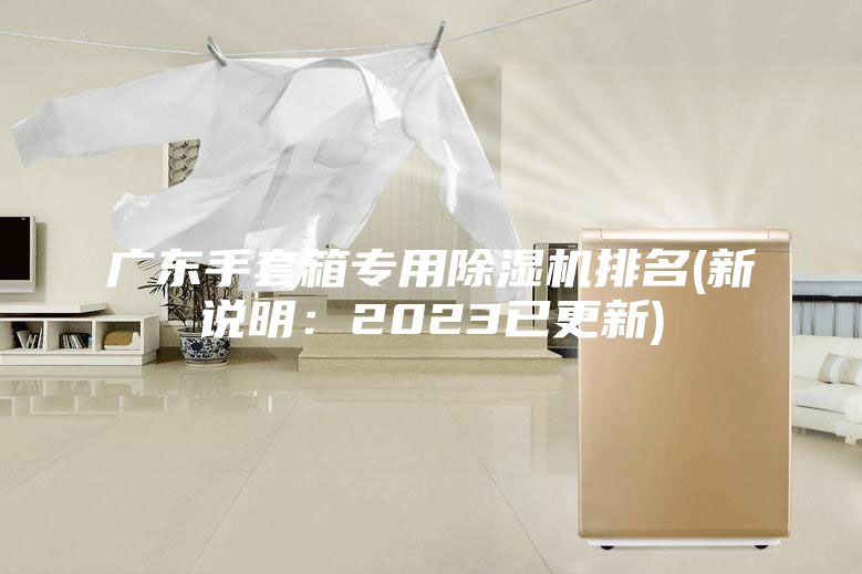 廣東手套箱專用除濕機(jī)排名(新說(shuō)明：2023已更新)