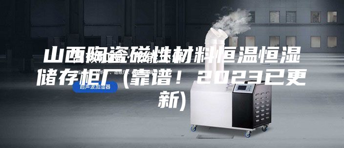 山西陶瓷磁性材料恒溫恒濕儲(chǔ)存柜廠(靠譜！2023已更新)