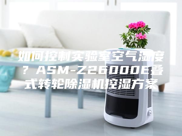 如何控制實驗室空氣濕度？ASM-Z26000E疊式轉(zhuǎn)輪除濕機控濕方案
