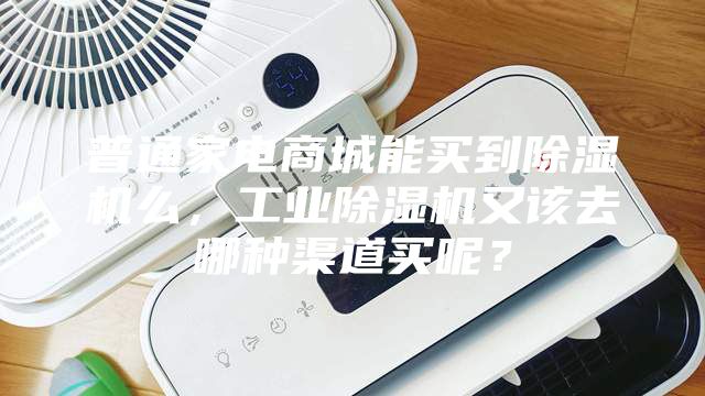 普通家電商城能買到除濕機么，工業除濕機又該去哪種渠道買呢？