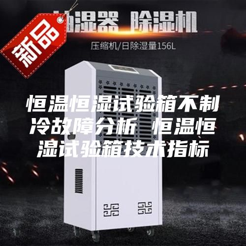 恒溫恒濕試驗箱不制冷故障分析 恒溫恒濕試驗箱技術指標
