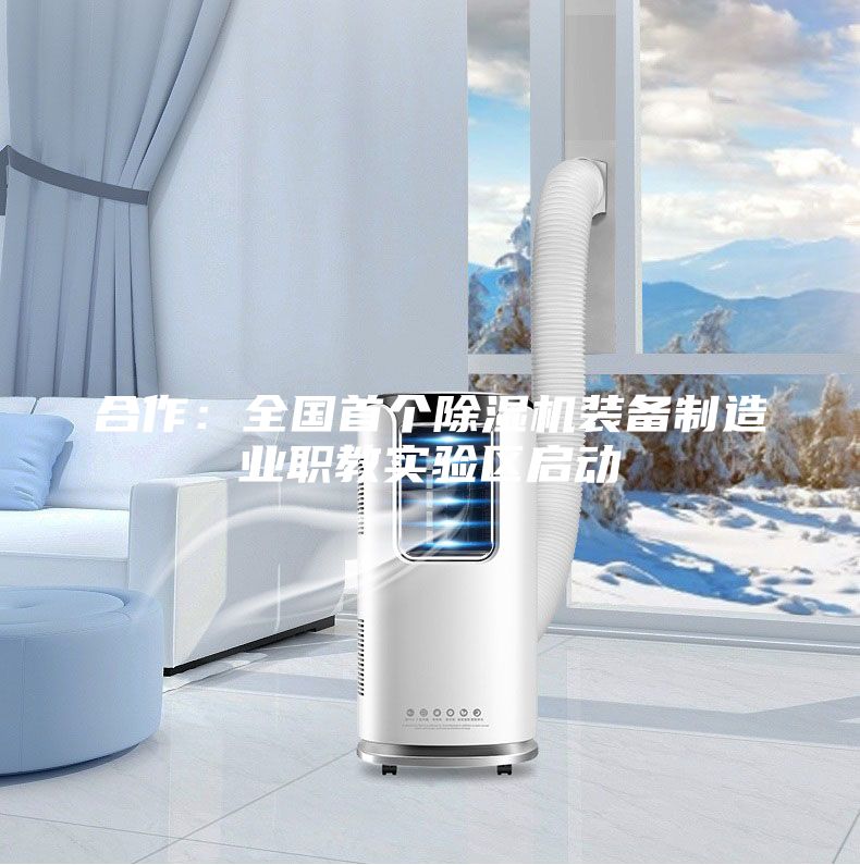 合作：全國首個除濕機裝備制造業(yè)職教實驗區(qū)啟動