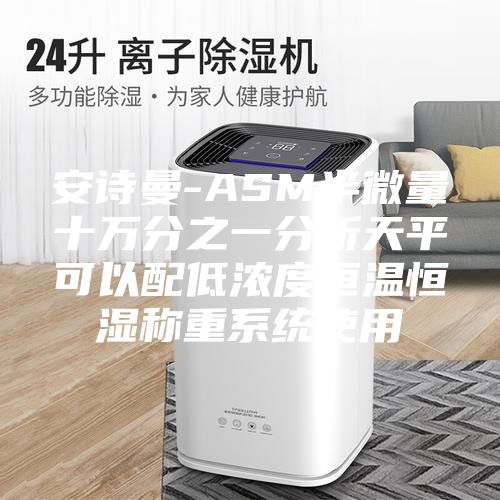 安詩(shī)曼-ASM半微量十萬分之一分析天平可以配低濃度恒溫恒濕稱重系統(tǒng)使用