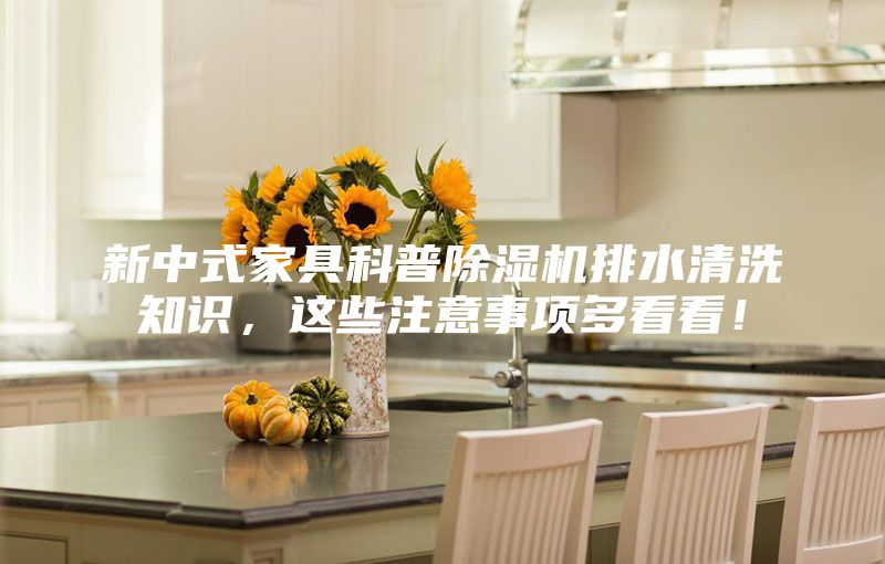 新中式家具科普除濕機排水清洗知識，這些注意事項多看看！
