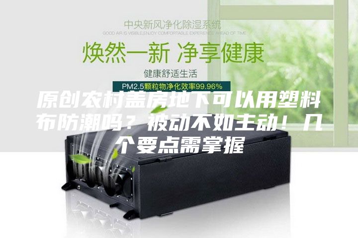原創農村蓋房地下可以用塑料布防潮嗎？被動不如主動！幾個要點需掌握