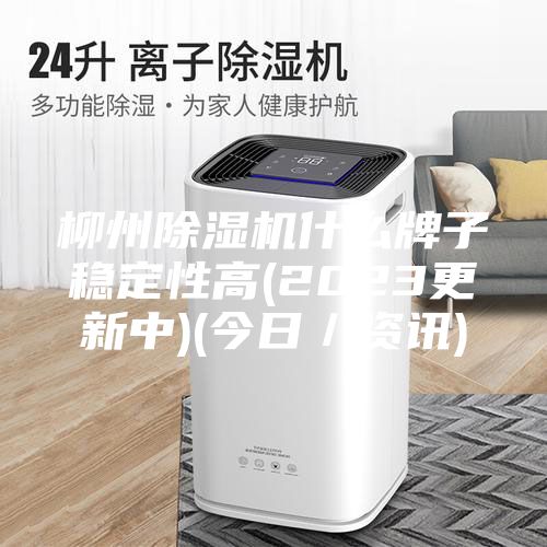 柳州除濕機什么牌子穩定性高(2023更新中)(今日/資訊)