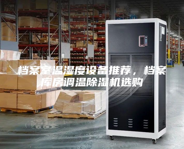 檔案室溫濕度設(shè)備推薦，檔案庫(kù)房調(diào)溫除濕機(jī)選購(gòu)