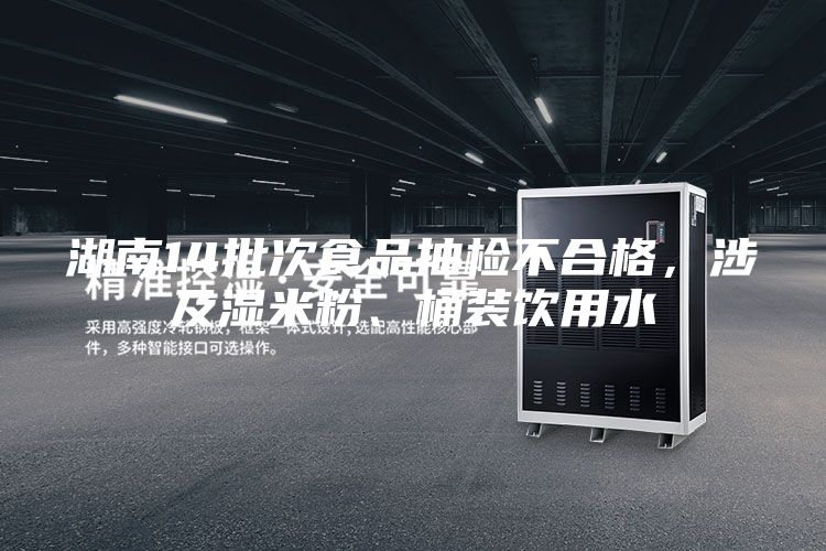 湖南14批次食品抽檢不合格，涉及濕米粉、桶裝飲用水