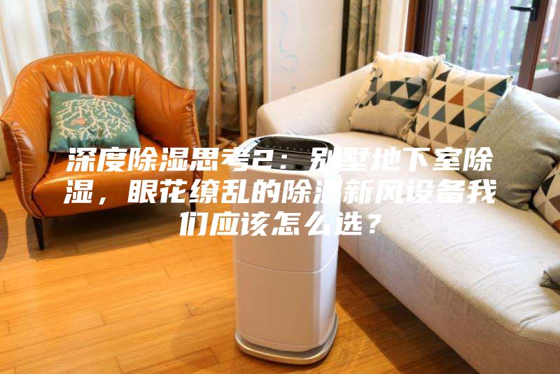 深度除濕思考2：別墅地下室除濕，眼花繚亂的除濕新風設備我們應該怎么選？