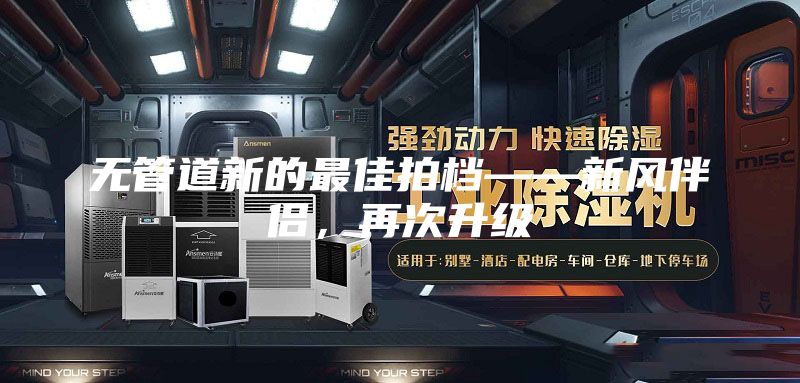 無管道新的最佳拍檔——新風(fēng)伴侶，再次升級(jí)