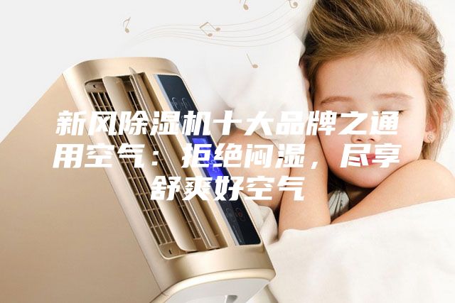 新風(fēng)除濕機(jī)十大品牌之通用空氣:拒絕悶濕,盡享舒爽好空氣