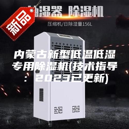 內(nèi)蒙古新型低溫低濕專(zhuān)用除濕機(jī)(技術(shù)指導(dǎo)：2023已更新)