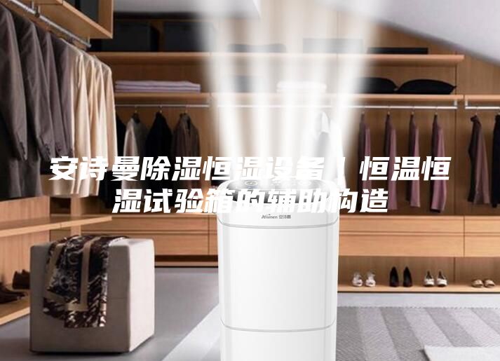 安詩曼除濕恒濕設(shè)備｜恒溫恒濕試驗箱的輔助構(gòu)造
