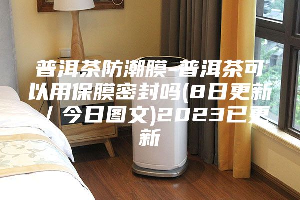 普洱茶防潮膜-普洱茶可以用保膜密封嗎(8日更新/今日圖文)2023已更新