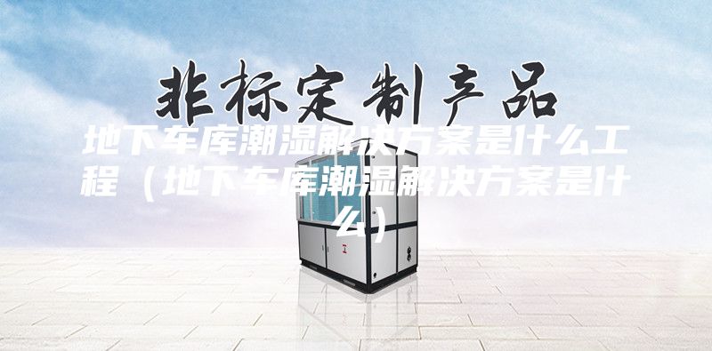 地下車庫潮濕解決方案是什么工程（地下車庫潮濕解決方案是什么）