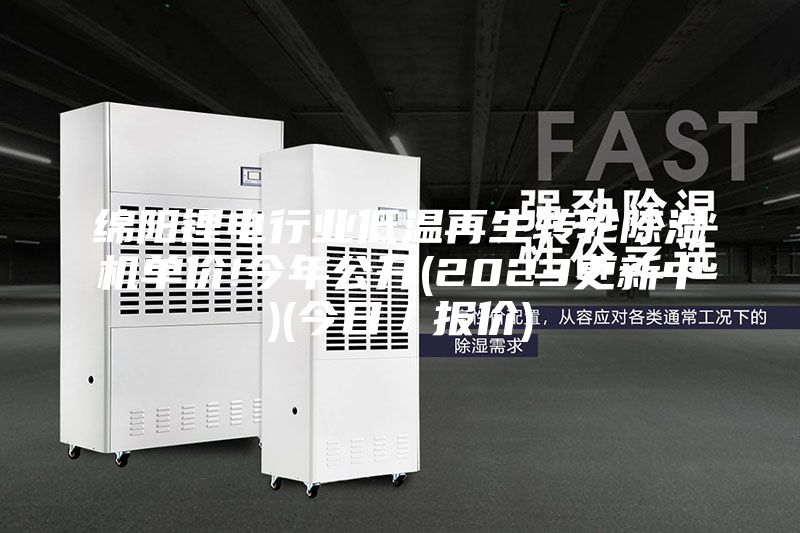 綿陽鋰電行業低溫再生轉輪除濕機單價!今年公開(2023更新中)(今日／報價)