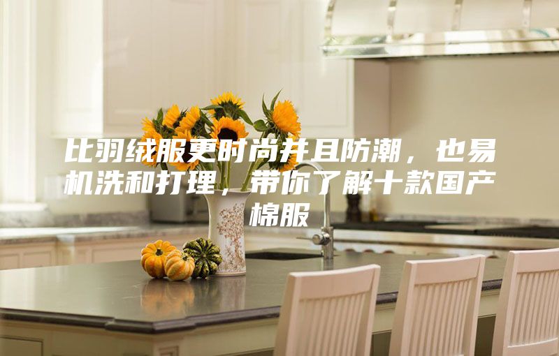 比羽絨服更時(shí)尚并且防潮，也易機(jī)洗和打理，帶你了解十款國產(chǎn)棉服