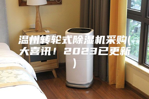 溫州轉(zhuǎn)輪式除濕機(jī)采購(gòu)(大喜訊！2023已更新)